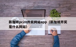 新加坡pc28开奖网站app（新加坡开奖是什么网站）