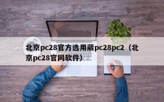 北京pc28官方选用葳pc28pc2（北京pc28官网软件）