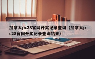 加拿大pc28官网开奖记录查询（加拿大pc28官网开奖记录查询结果）