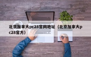 北京加拿大pc28官网地址（北京加拿大pc28官方）