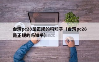 台湾pc28是正规的吗知乎（台湾pc28是正规的吗知乎）