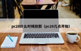 pc28什么时候放假（pc28几点开始）