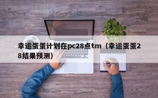 幸运蛋蛋计划在pc28点tm（幸运蛋蛋28结果预测）