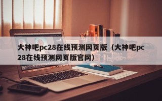 大神吧pc28在线预测网页版（大神吧pc28在线预测网页版官网）