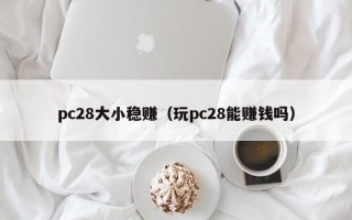 pc28大小稳赚（玩pc28能赚钱吗）