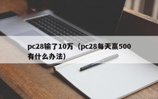 pc28输了10万（pc28每天赢500有什么办法）