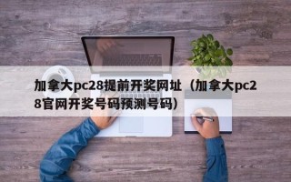 加拿大pc28提前开奖网址（加拿大pc28官网开奖号码预测号码）