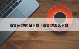 南宫pc28网站下载（南宫28怎么下载）