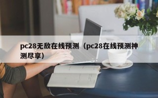 pc28无敌在线预测（pc28在线预测神测尽享）