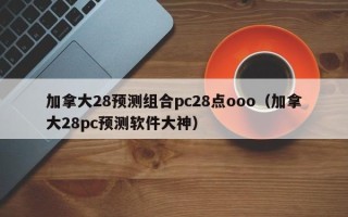 加拿大28预测组合pc28点ooo（加拿大28pc预测软件大神）