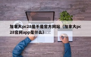 加拿大pc28是不是官方网站（加拿大pc28官网app是什么）