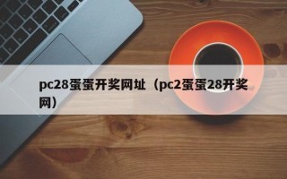 pc28蛋蛋开奖网址（pc2蛋蛋28开奖网）