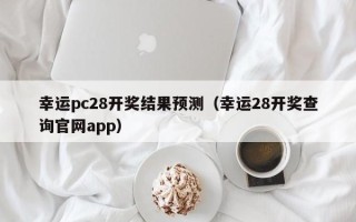 幸运pc28开奖结果预测（幸运28开奖查询官网app）