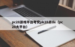 pc28游戏平台考究pk28点de（pc28大平台）