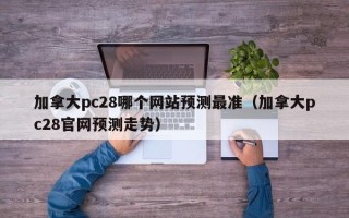 加拿大pc28哪个网站预测最准（加拿大pc28官网预测走势）