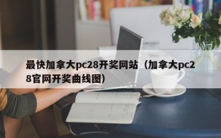 最快加拿大pc28开奖网站（加拿大pc28官网开奖曲线图）