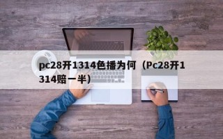 pc28开1314色播为何（Pc28开1314赔一半）