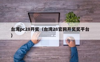 台湾pc28开奖（台湾28官网开奖奖平台）