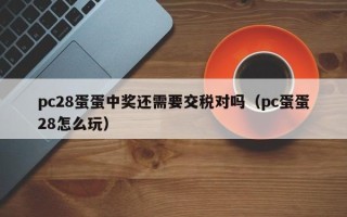 pc28蛋蛋中奖还需要交税对吗（pc蛋蛋28怎么玩）