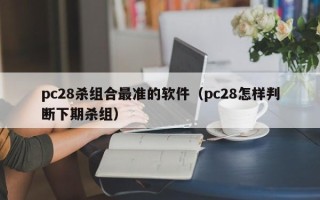 pc28杀组合最准的软件（pc28怎样判断下期杀组）