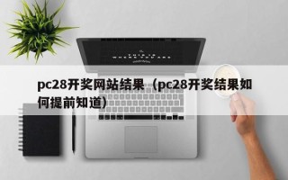 pc28开奖网站结果（pc28开奖结果如何提前知道）