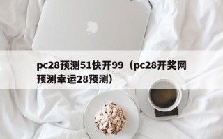 pc28预测51快开99（pc28开奖网预测幸运28预测）