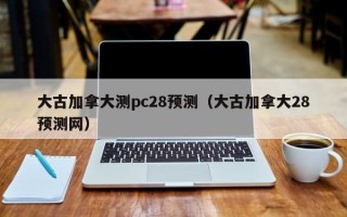 大古加拿大测pc28预测（大古加拿大28预测网）