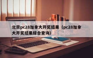 北京pc28加拿大开奖结果（pc28加拿大开奖结果综合查询）