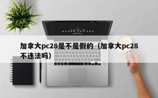 加拿大pc28是不是假的（加拿大pc28不违法吗）