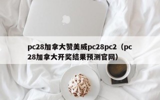 pc28加拿大赞美威pc28pc2（pc28加拿大开奖结果预测官网）