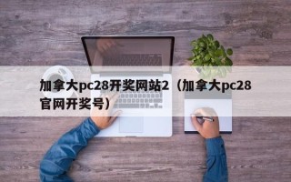 加拿大pc28开奖网站2（加拿大pc28官网开奖号）