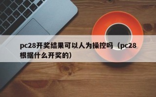 pc28开奖结果可以人为操控吗（pc28根据什么开奖的）