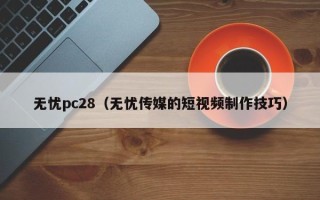 无忧pc28（无忧传媒的短视频制作技巧）