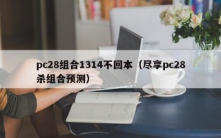 pc28组合1314不回本（尽享pc28杀组合预测）