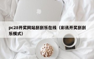 pc28开奖网站刮刮乐在线（彩讯开奖刮刮乐模式）