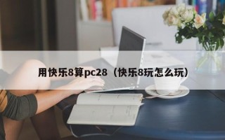 用快乐8算pc28（快乐8玩怎么玩）