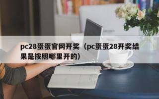 pc28蛋蛋官网开奖（pc蛋蛋28开奖结果是按照哪里开的）