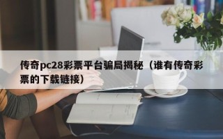 传奇pc28彩票平台骗局揭秘（谁有传奇彩票的下载链接）