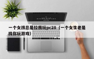 一个女孩总是拉我玩pc28（一个女生老是找你玩游戏）