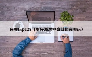 在哪玩pc28（蛋仔派对神奇艾比在哪玩）