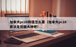 加拿大pc28和值怎么算（加拿大pc28算法走势图大神吧）