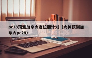 pc28预测加拿大定位胆计划（大神预测加拿大pc28）