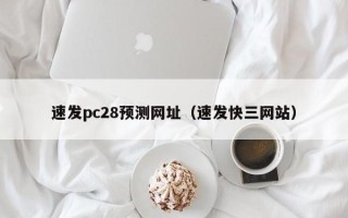 速发pc28预测网址（速发快三网站）