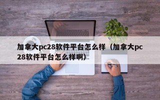 加拿大pc28软件平台怎么样（加拿大pc28软件平台怎么样啊）