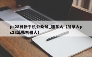 pc28算帐手机公众号_加拿大（加拿大pc28算账机器人）