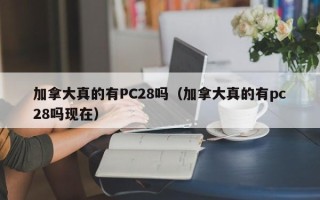 加拿大真的有PC28吗（加拿大真的有pc28吗现在）