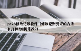 pc28修改记账软件（修改记账凭证的方法有几种?如何修改?）