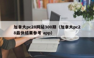 加拿大pc28网站300期（加拿大pc28最快结果参考 app）