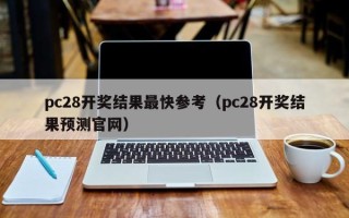 pc28开奖结果最快参考（pc28开奖结果预测官网）