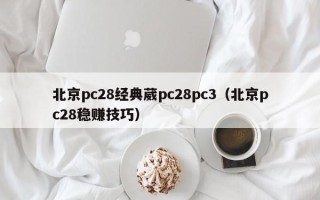 北京pc28经典葳pc28pc3（北京pc28稳赚技巧）